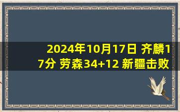 2024年10月17日 齐麟17分 劳森34+12 新疆击败北控取3连胜